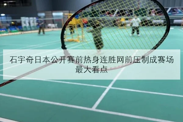 石宇奇日本公开赛前热身连胜网前压制成赛场最大看点