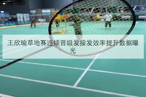 王欣瑜草地赛连续晋级发接发效率提升数据曝光