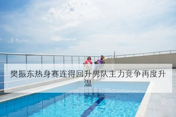 樊振东热身赛连得回升男队主力竞争再度升温
