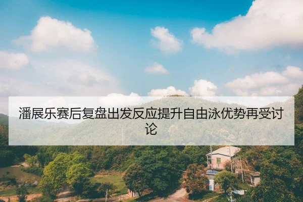 潘展乐赛后复盘出发反应提升自由泳优势再受讨论